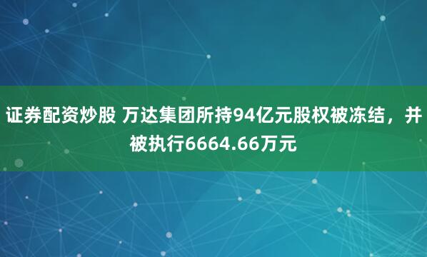 证券配资炒股 万达集团所持94亿元股权被冻结，并被执行6664.66万元