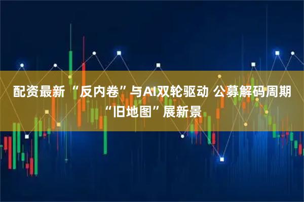 配资最新 “反内卷”与AI双轮驱动 公募解码周期“旧地图”展新景