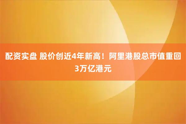 配资实盘 股价创近4年新高！阿里港股总市值重回3万亿港元