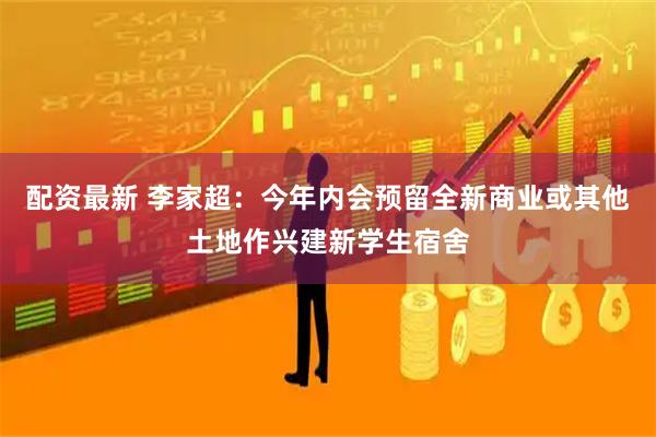 配资最新 李家超：今年内会预留全新商业或其他土地作兴建新学生宿舍