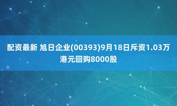 配资最新 旭日企业(00393)9月18日斥资1.03万港元回购8000股