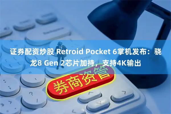 证券配资炒股 Retroid Pocket 6掌机发布：骁龙8 Gen 2芯片加持，支持4K输出