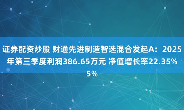 证券配资炒股 财通先进制造智选混合发起A：2025年第三季度利润386.65万元 净值增长率22.35%