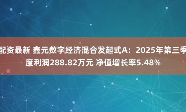 配资最新 鑫元数字经济混合发起式A：2025年第三季度利润288.82万元 净值增长率5.48%