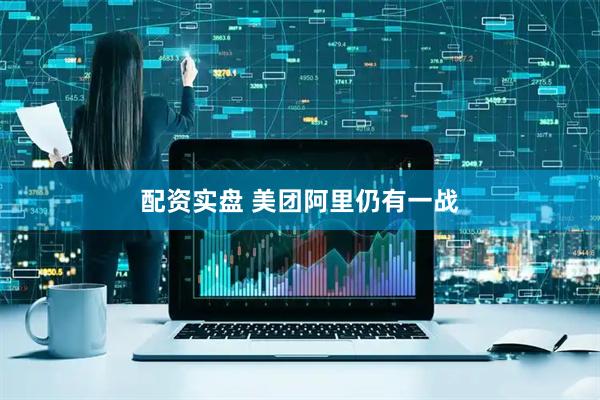 配资实盘 美团阿里仍有一战