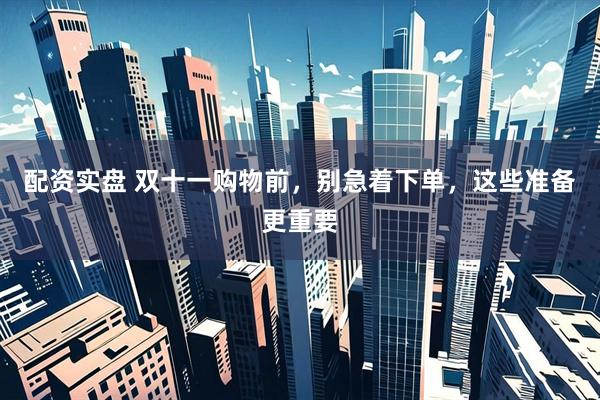 配资实盘 双十一购物前，别急着下单，这些准备更重要