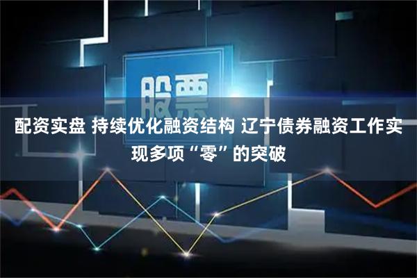 配资实盘 持续优化融资结构 辽宁债券融资工作实现多项“零”的突破