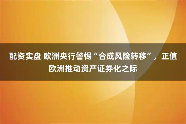 配资实盘 欧洲央行警惕“合成风险转移”，正值欧洲推动资产证券化之际