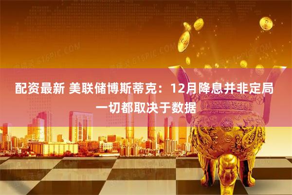配资最新 美联储博斯蒂克：12月降息并非定局 一切都取决于数据