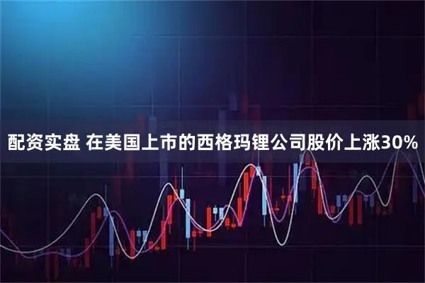配资实盘 在美国上市的西格玛锂公司股价上涨30%