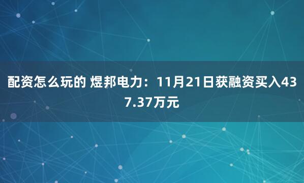 配资怎么玩的 煜邦电力：11月21日获融资买入437.37万元