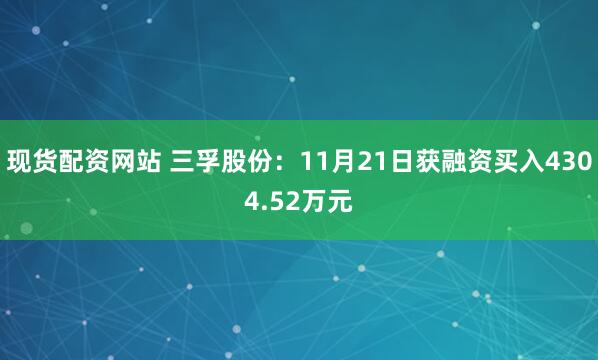 现货配资网站 三孚股份：11月21日获融资买入4304.52万元