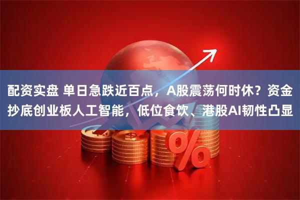 配资实盘 单日急跌近百点，A股震荡何时休？资金抄底创业板人工智能，低位食饮、港股AI韧性凸显