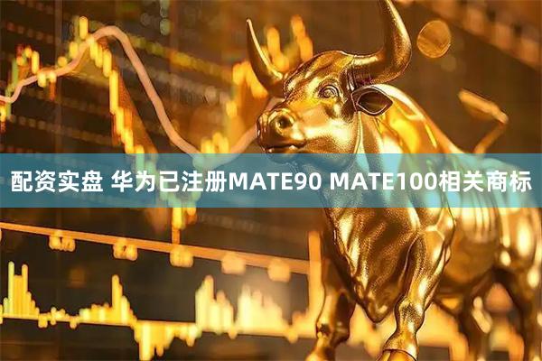 配资实盘 华为已注册MATE90 MATE100相关商标