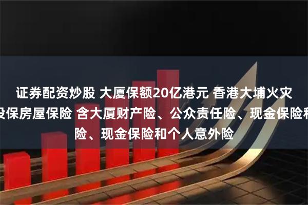 证券配资炒股 大厦保额20亿港元 香港大埔火灾涉事小区曾投保房屋保险 含大厦财产险、公众责任险、现金保险和个人意外险