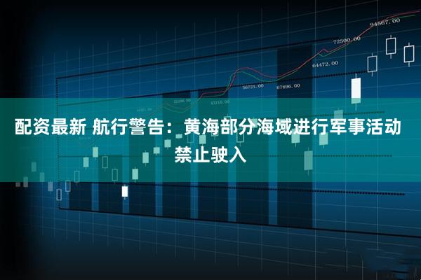 配资最新 航行警告：黄海部分海域进行军事活动 禁止驶入