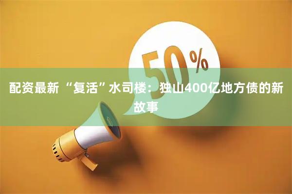 配资最新 “复活”水司楼：独山400亿地方债的新故事