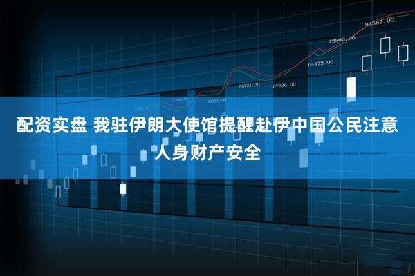 配资实盘 我驻伊朗大使馆提醒赴伊中国公民注意人身财产安全