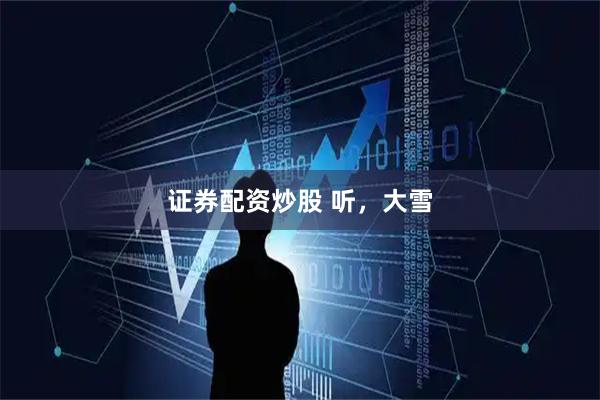 证券配资炒股 听，大雪