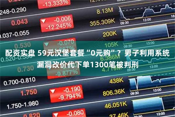 配资实盘 59元汉堡套餐“0元购”？男子利用系统漏洞改价代下单1300笔被判刑