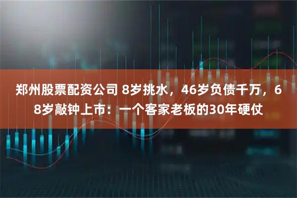 郑州股票配资公司 8岁挑水，46岁负债千万，68岁敲钟上市：一个客家老板的30年硬仗