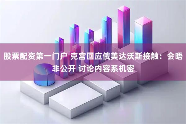 股票配资第一门户 克宫回应俄美达沃斯接触：会晤非公开 讨论内容系机密