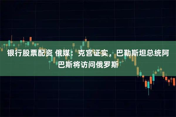 银行股票配资 俄媒：克宫证实，巴勒斯坦总统阿巴斯将访问俄罗斯