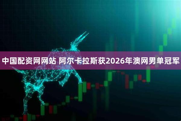 中国配资网网站 阿尔卡拉斯获2026年澳网男单冠军