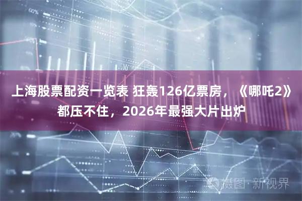 上海股票配资一览表 狂轰126亿票房，《哪吒2》都压不住，2026年最强大片出炉