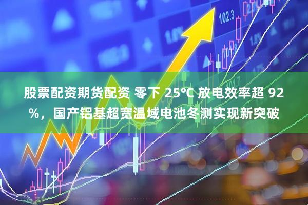 股票配资期货配资 零下 25℃ 放电效率超 92%，国产铝基超宽温域电池冬测实现新突破