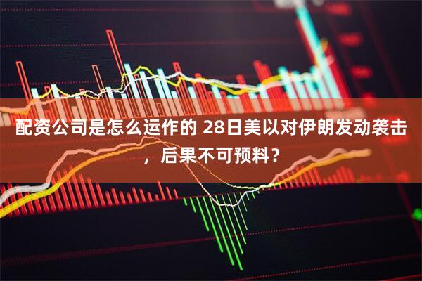 配资公司是怎么运作的 28日美以对伊朗发动袭击，后果不可预料？
