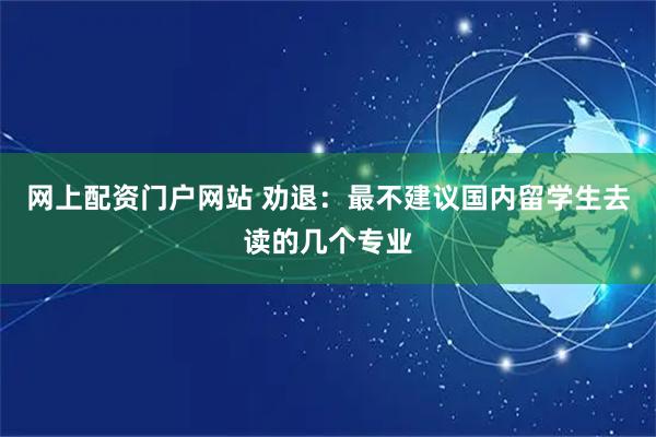 网上配资门户网站 劝退：最不建议国内留学生去读的几个专业