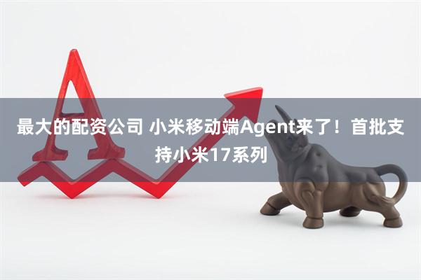 最大的配资公司 小米移动端Agent来了！首批支持小米17系列