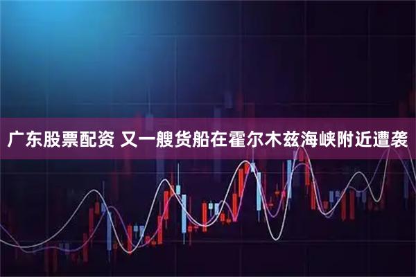 广东股票配资 又一艘货船在霍尔木兹海峡附近遭袭