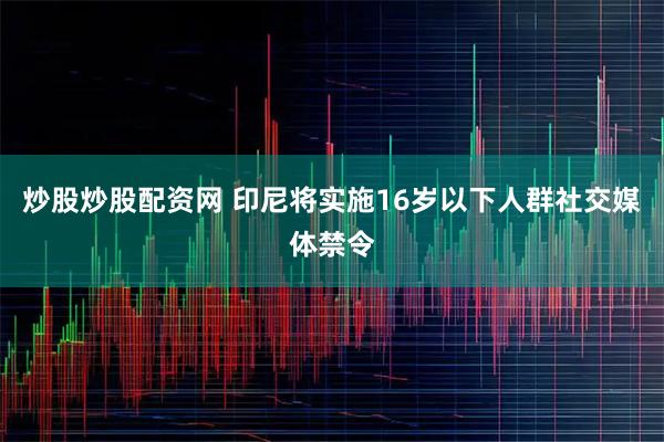 炒股炒股配资网 印尼将实施16岁以下人群社交媒体禁令