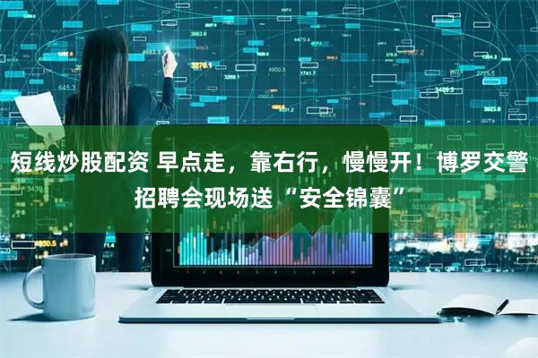短线炒股配资 早点走，靠右行，慢慢开！博罗交警招聘会现场送 “安全锦囊”