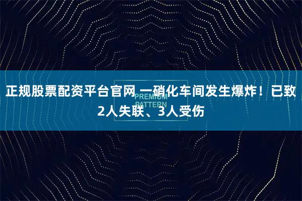 正规股票配资平台官网 一硝化车间发生爆炸!已致2人失联、3人受伤