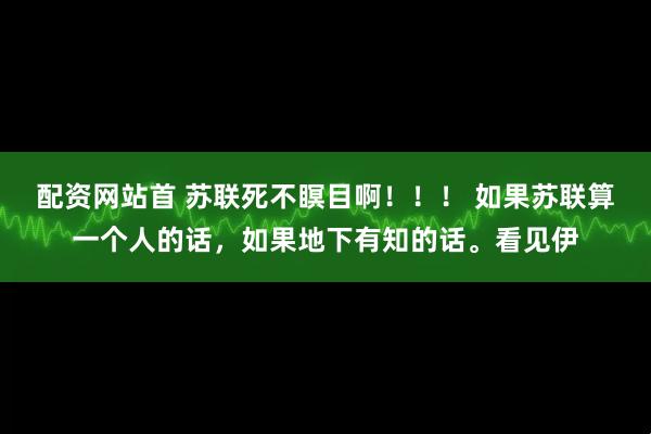 配资网站首 苏联死不瞑目啊！！！ 如果苏联算一个人的话，如果地下有知的话。看见伊