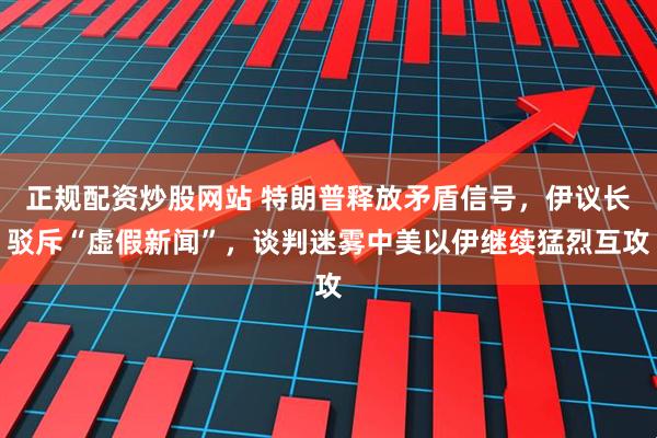 正规配资炒股网站 特朗普释放矛盾信号,伊议长驳斥“虚假新闻”,谈判迷雾中美以伊继续猛烈互攻