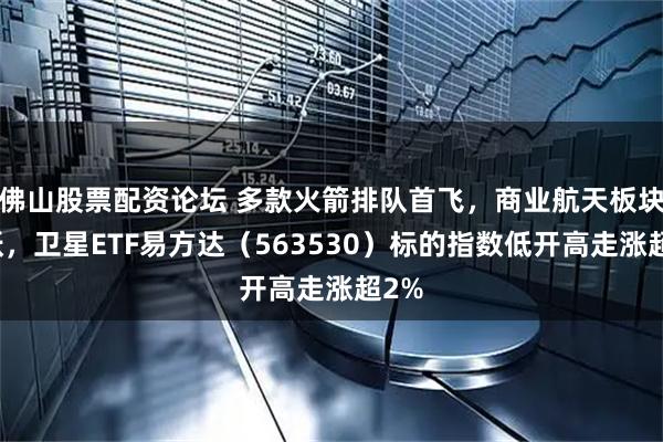 佛山股票配资论坛 多款火箭排队首飞，商业航天板块活跃，卫星ETF易方达（563530）标的指数低开高走涨超2%
