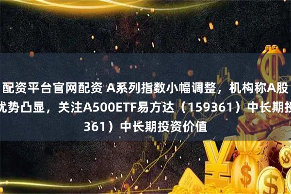 配资平台官网配资 A系列指数小幅调整，机构称A股确定性优势凸显，关注A500ETF易方达（159361）中长期投资价值