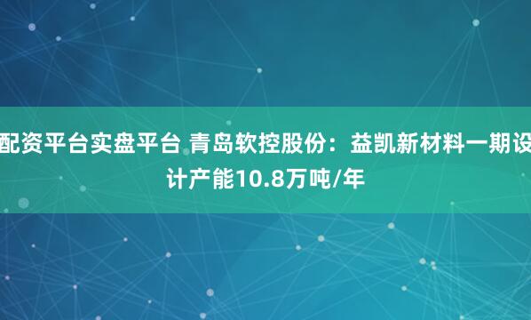 配资平台实盘平台 青岛软控股份：益凯新材料一期设计产能10.8万吨/年