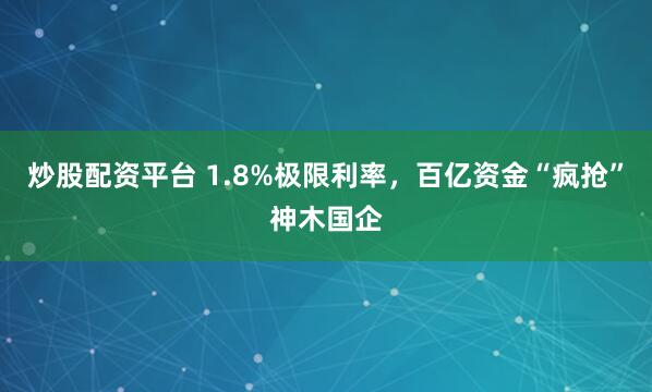 炒股配资平台 1.8%极限利率，百亿资金“疯抢”神木国企