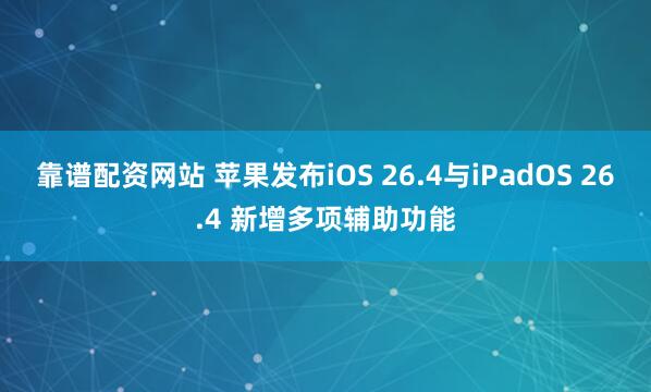 靠谱配资网站 苹果发布iOS 26.4与iPadOS 26.4 新增多项辅助功能