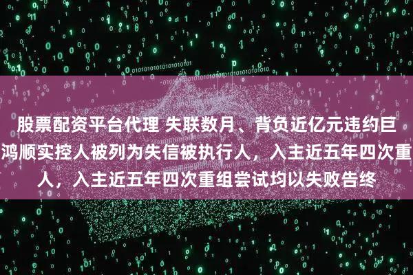 股票配资平台代理 失联数月、背负近亿元违约巨债连带清偿责任！金鸿顺实控人被列为失信被执行人，入主近五年四次重组尝试均以失败告终