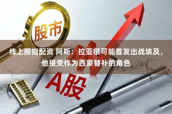 线上股指配资 阿斯：拉亚很可能首发出战埃及，他接受作为西蒙替补的角色