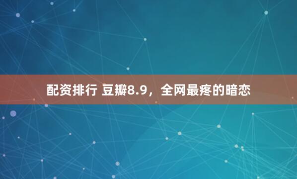配资排行 豆瓣8.9，全网最疼的暗恋
