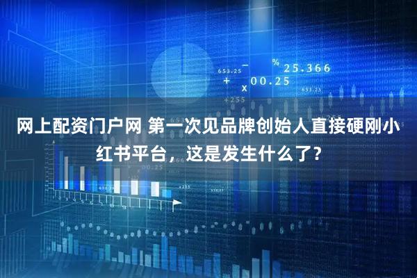 网上配资门户网 第一次见品牌创始人直接硬刚小红书平台，这是发生什么了？