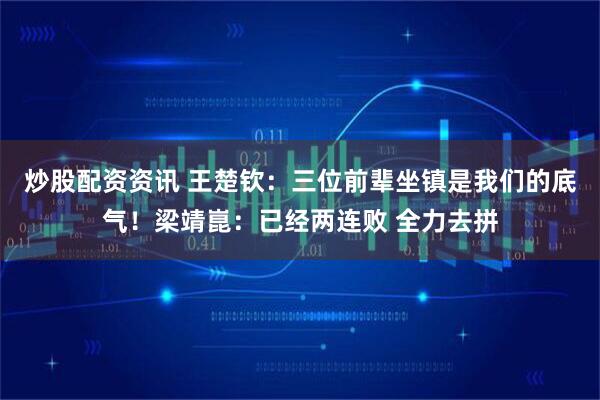 炒股配资资讯 王楚钦：三位前辈坐镇是我们的底气！梁靖崑：已经两连败 全力去拼