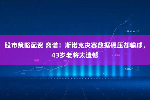 股市策略配资 离谱！斯诺克决赛数据碾压却输球，43岁老将太遗憾